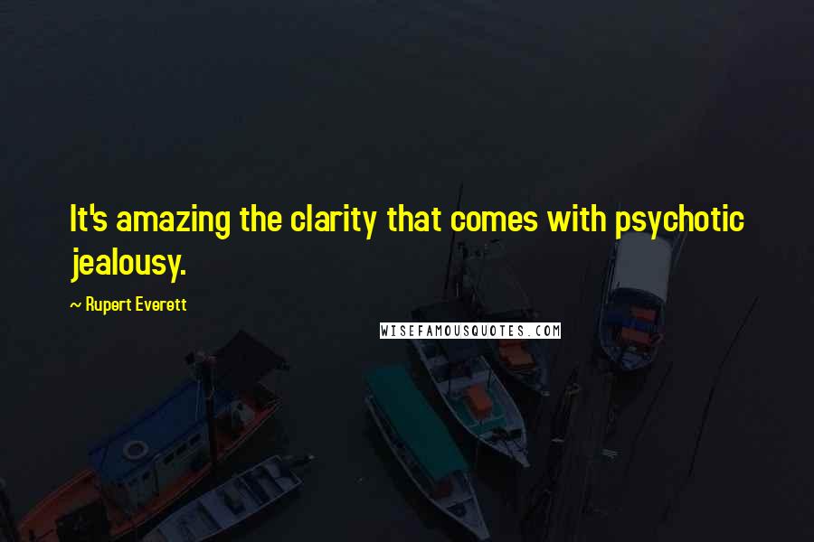 Rupert Everett Quotes: It's amazing the clarity that comes with psychotic jealousy.