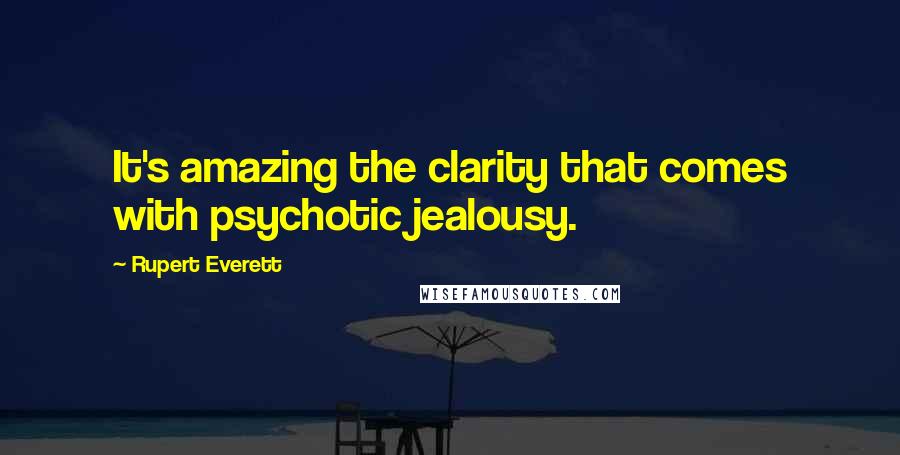 Rupert Everett Quotes: It's amazing the clarity that comes with psychotic jealousy.