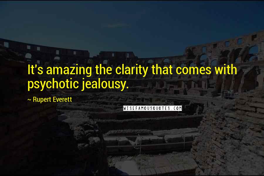 Rupert Everett Quotes: It's amazing the clarity that comes with psychotic jealousy.