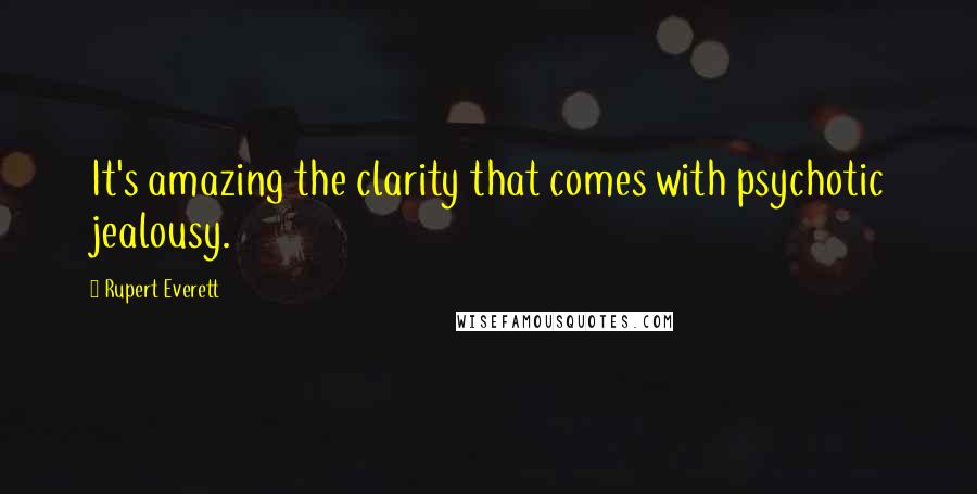 Rupert Everett Quotes: It's amazing the clarity that comes with psychotic jealousy.