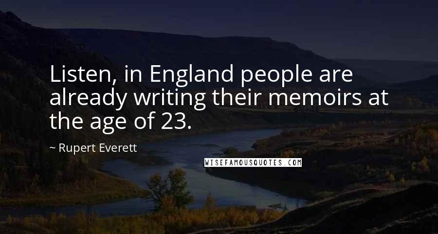 Rupert Everett Quotes: Listen, in England people are already writing their memoirs at the age of 23.