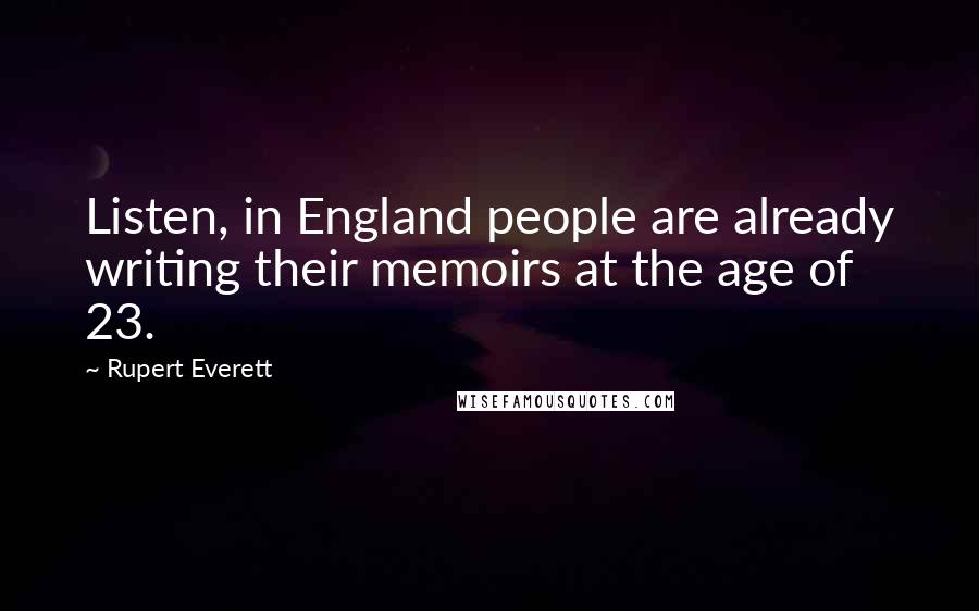 Rupert Everett Quotes: Listen, in England people are already writing their memoirs at the age of 23.