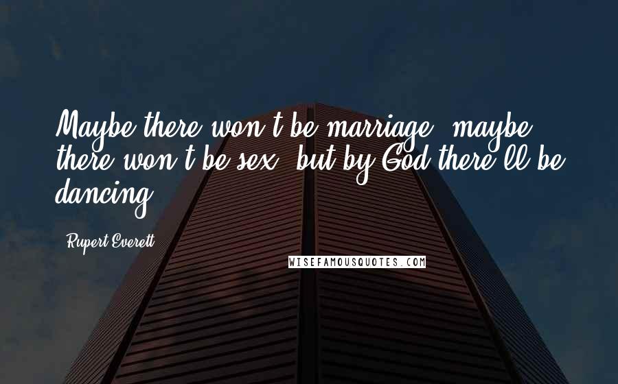 Rupert Everett Quotes: Maybe there won't be marriage, maybe there won't be sex, but by God there'll be dancing!