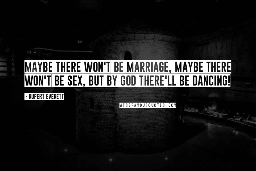 Rupert Everett Quotes: Maybe there won't be marriage, maybe there won't be sex, but by God there'll be dancing!