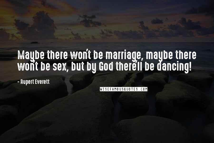 Rupert Everett Quotes: Maybe there won't be marriage, maybe there won't be sex, but by God there'll be dancing!