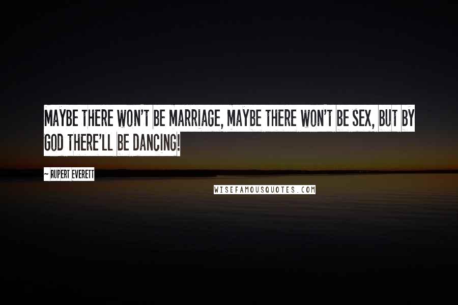 Rupert Everett Quotes: Maybe there won't be marriage, maybe there won't be sex, but by God there'll be dancing!