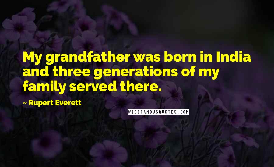 Rupert Everett Quotes: My grandfather was born in India and three generations of my family served there.