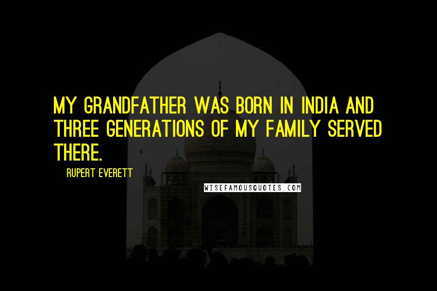 Rupert Everett Quotes: My grandfather was born in India and three generations of my family served there.