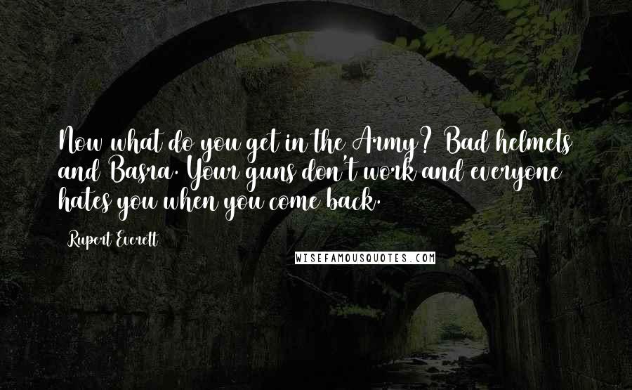 Rupert Everett Quotes: Now what do you get in the Army? Bad helmets and Basra. Your guns don't work and everyone hates you when you come back.