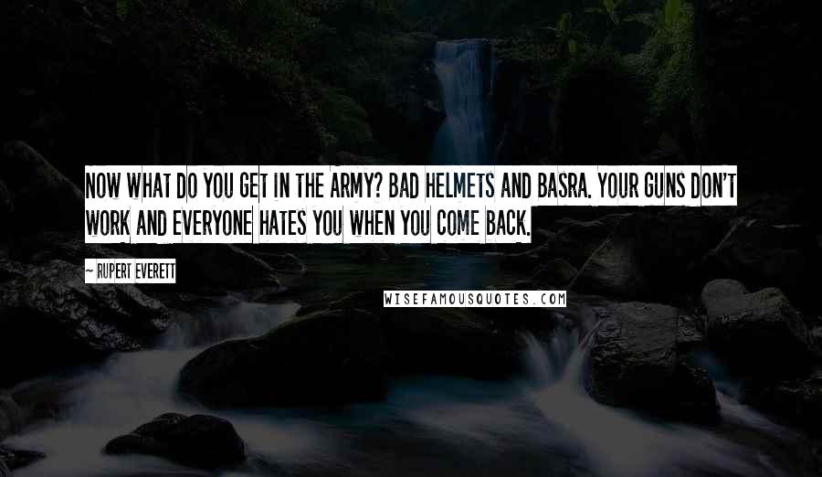 Rupert Everett Quotes: Now what do you get in the Army? Bad helmets and Basra. Your guns don't work and everyone hates you when you come back.