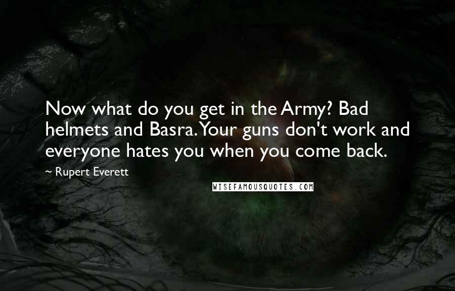 Rupert Everett Quotes: Now what do you get in the Army? Bad helmets and Basra. Your guns don't work and everyone hates you when you come back.