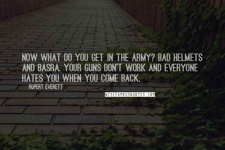 Rupert Everett Quotes: Now what do you get in the Army? Bad helmets and Basra. Your guns don't work and everyone hates you when you come back.