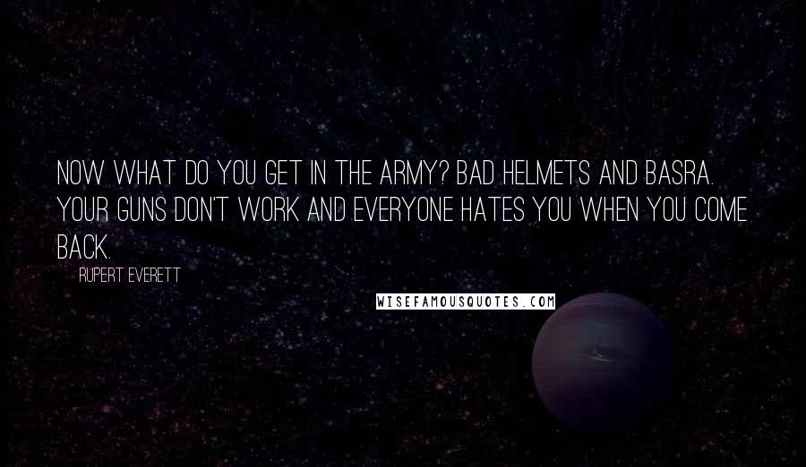 Rupert Everett Quotes: Now what do you get in the Army? Bad helmets and Basra. Your guns don't work and everyone hates you when you come back.