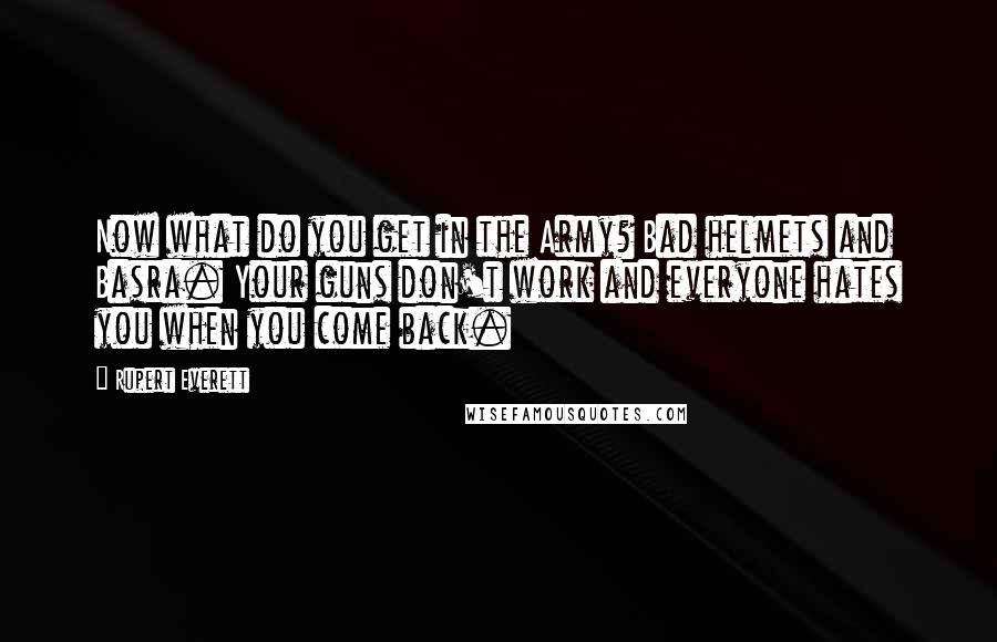 Rupert Everett Quotes: Now what do you get in the Army? Bad helmets and Basra. Your guns don't work and everyone hates you when you come back.