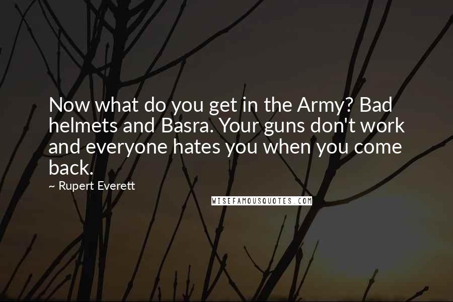 Rupert Everett Quotes: Now what do you get in the Army? Bad helmets and Basra. Your guns don't work and everyone hates you when you come back.