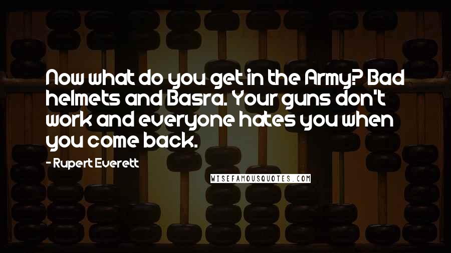 Rupert Everett Quotes: Now what do you get in the Army? Bad helmets and Basra. Your guns don't work and everyone hates you when you come back.