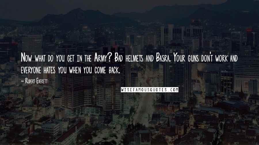Rupert Everett Quotes: Now what do you get in the Army? Bad helmets and Basra. Your guns don't work and everyone hates you when you come back.