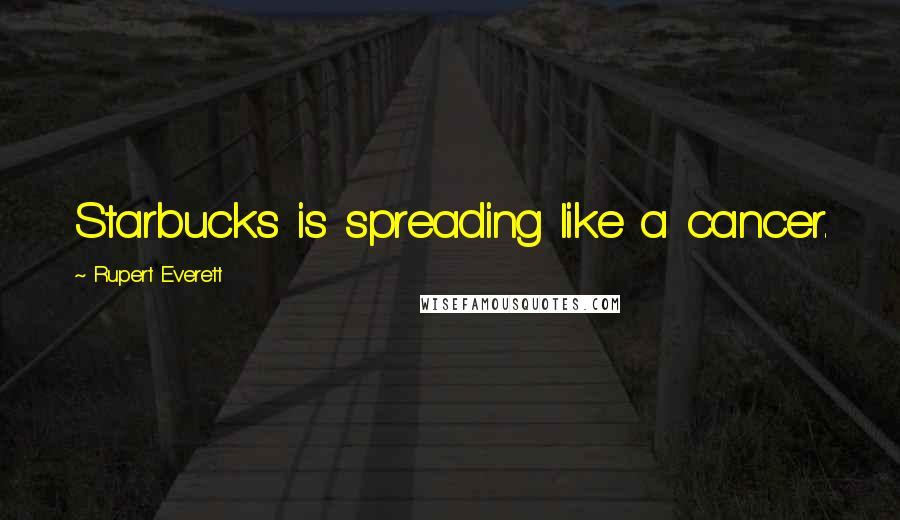 Rupert Everett Quotes: Starbucks is spreading like a cancer.