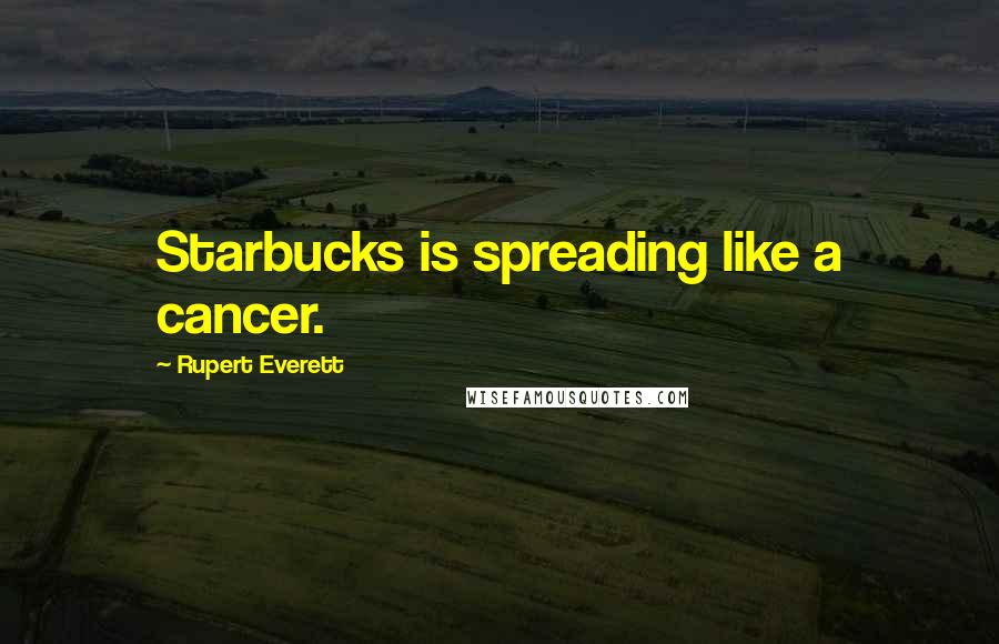 Rupert Everett Quotes: Starbucks is spreading like a cancer.