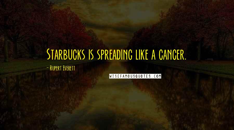 Rupert Everett Quotes: Starbucks is spreading like a cancer.