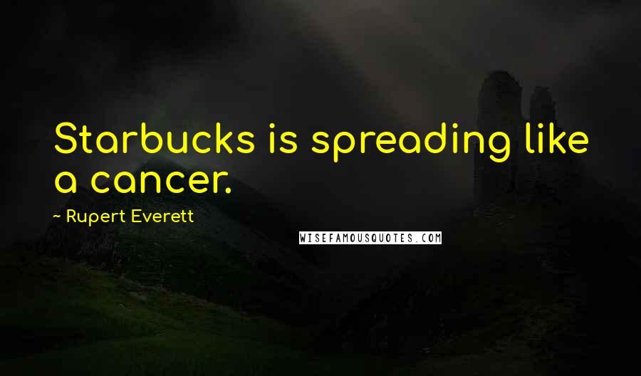 Rupert Everett Quotes: Starbucks is spreading like a cancer.