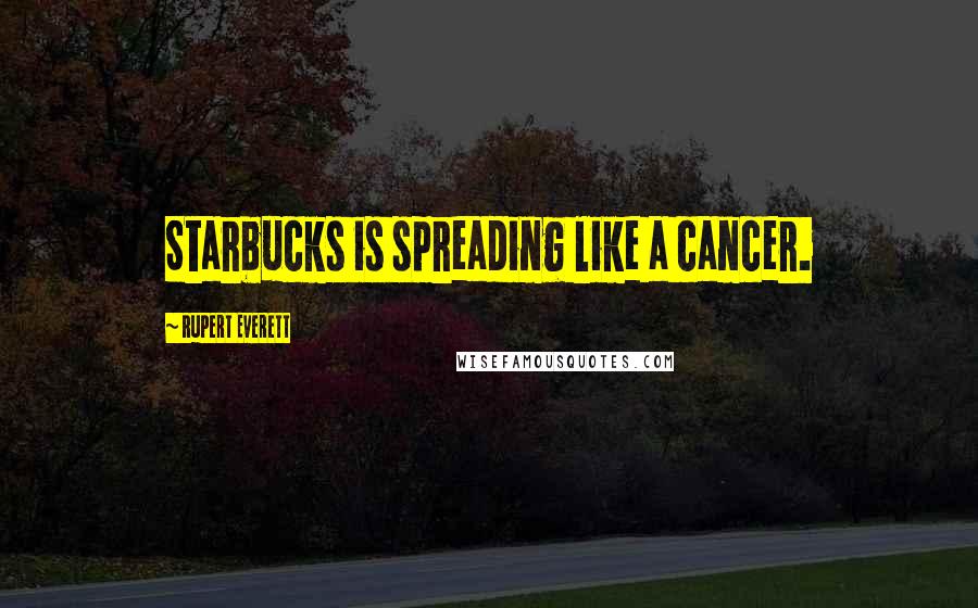 Rupert Everett Quotes: Starbucks is spreading like a cancer.