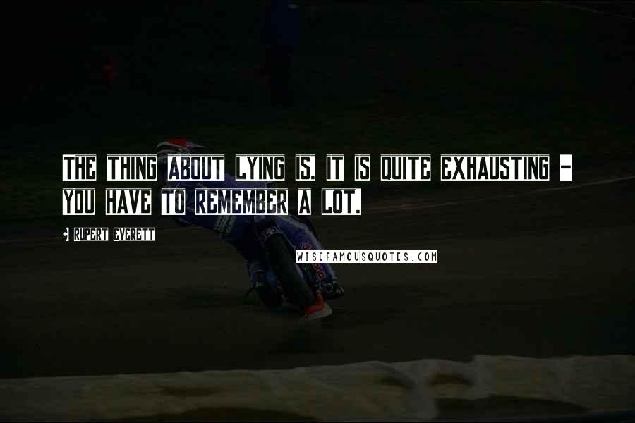 Rupert Everett Quotes: The thing about lying is, it is quite exhausting - you have to remember a lot.