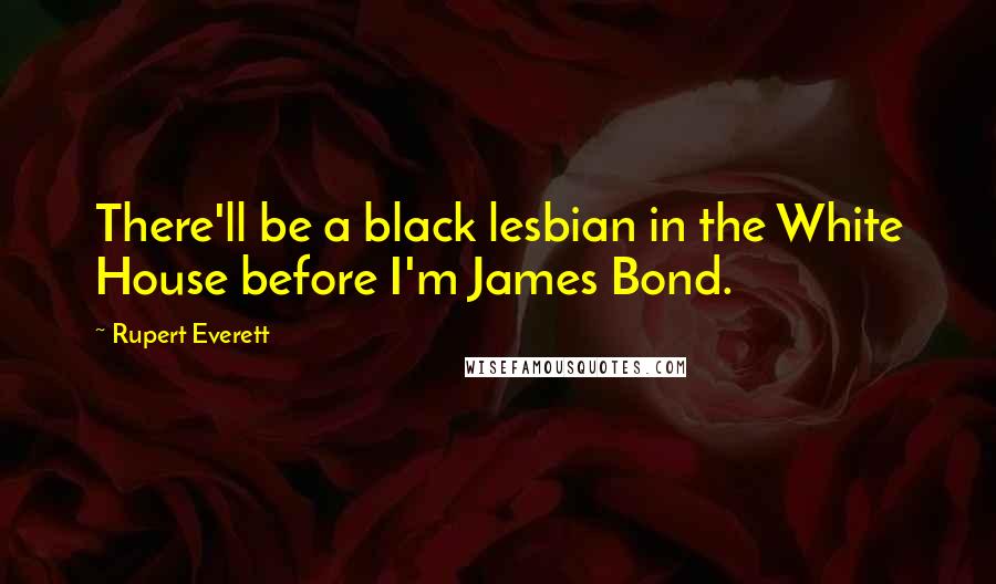 Rupert Everett Quotes: There'll be a black lesbian in the White House before I'm James Bond.