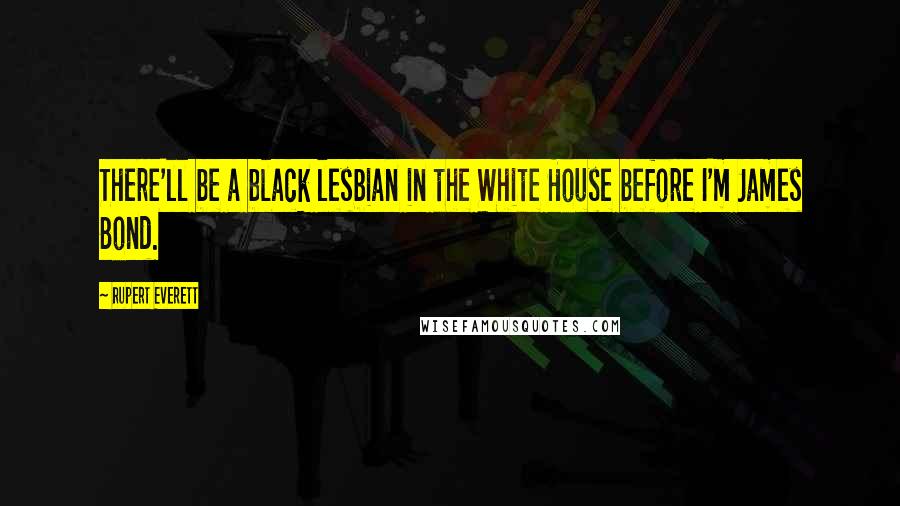 Rupert Everett Quotes: There'll be a black lesbian in the White House before I'm James Bond.