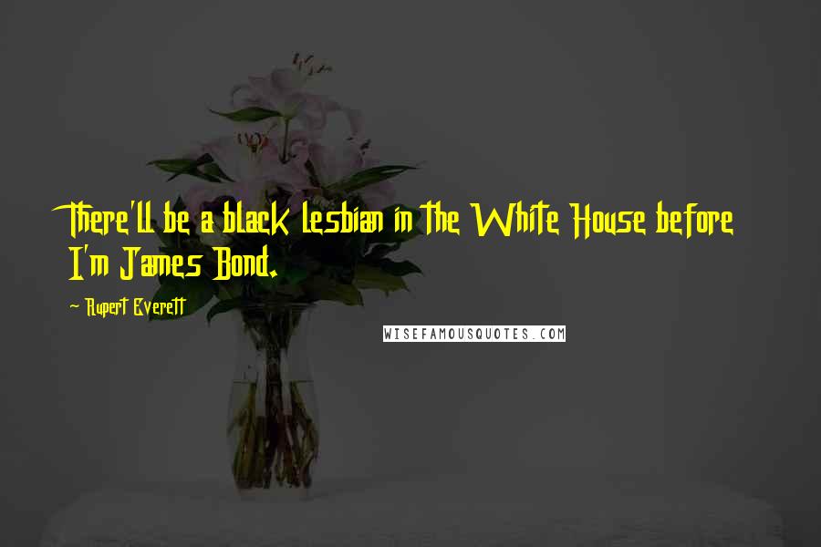 Rupert Everett Quotes: There'll be a black lesbian in the White House before I'm James Bond.