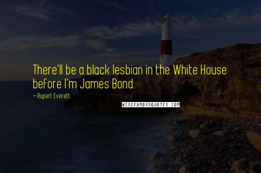 Rupert Everett Quotes: There'll be a black lesbian in the White House before I'm James Bond.