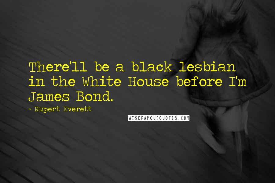 Rupert Everett Quotes: There'll be a black lesbian in the White House before I'm James Bond.