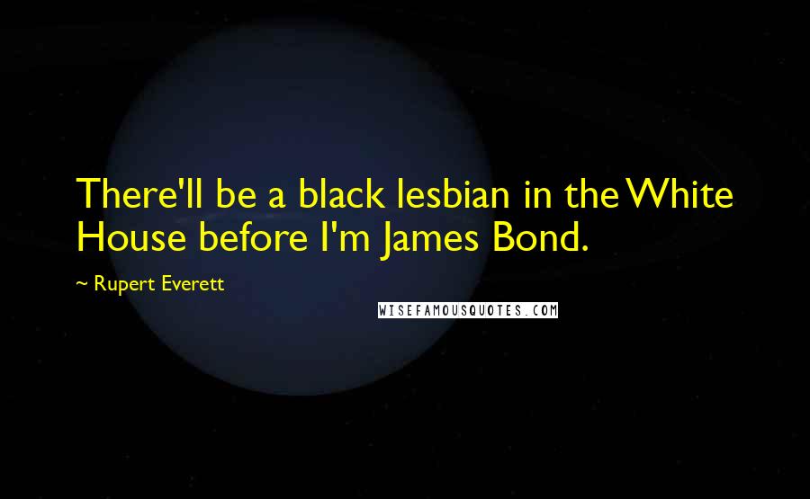 Rupert Everett Quotes: There'll be a black lesbian in the White House before I'm James Bond.