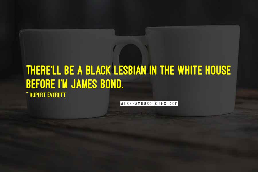 Rupert Everett Quotes: There'll be a black lesbian in the White House before I'm James Bond.