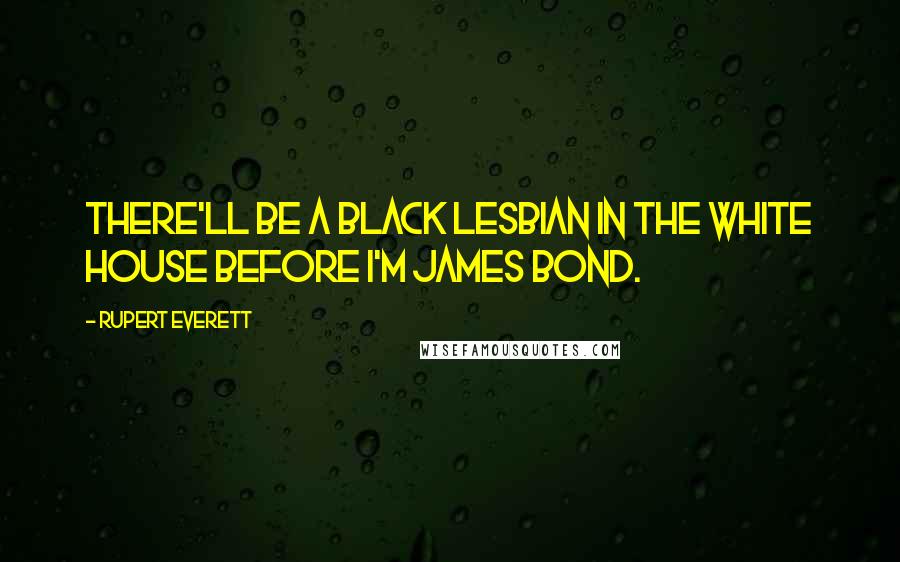 Rupert Everett Quotes: There'll be a black lesbian in the White House before I'm James Bond.