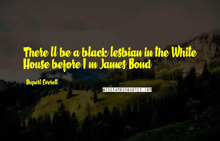 Rupert Everett Quotes: There'll be a black lesbian in the White House before I'm James Bond.