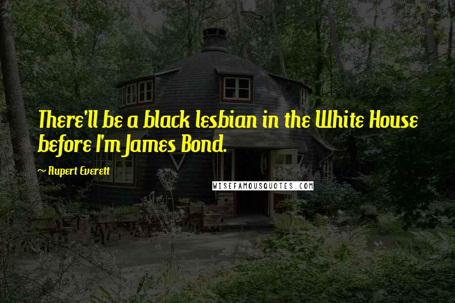 Rupert Everett Quotes: There'll be a black lesbian in the White House before I'm James Bond.