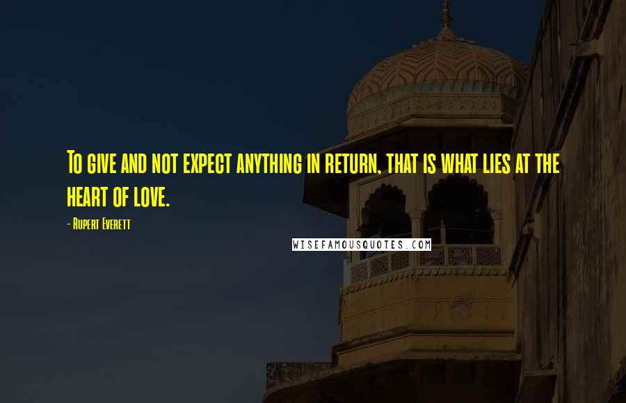 Rupert Everett Quotes: To give and not expect anything in return, that is what lies at the heart of love.