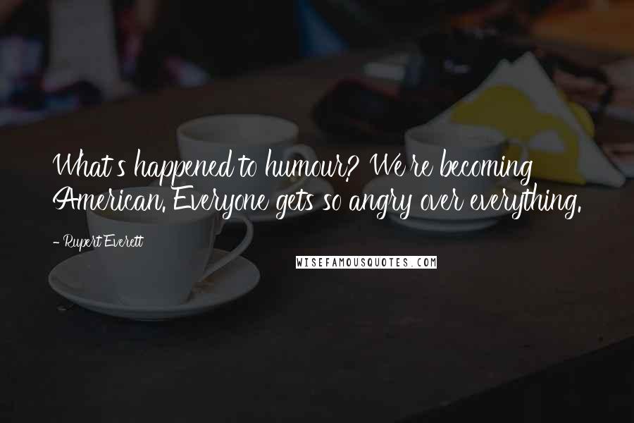 Rupert Everett Quotes: What's happened to humour? We're becoming American. Everyone gets so angry over everything.