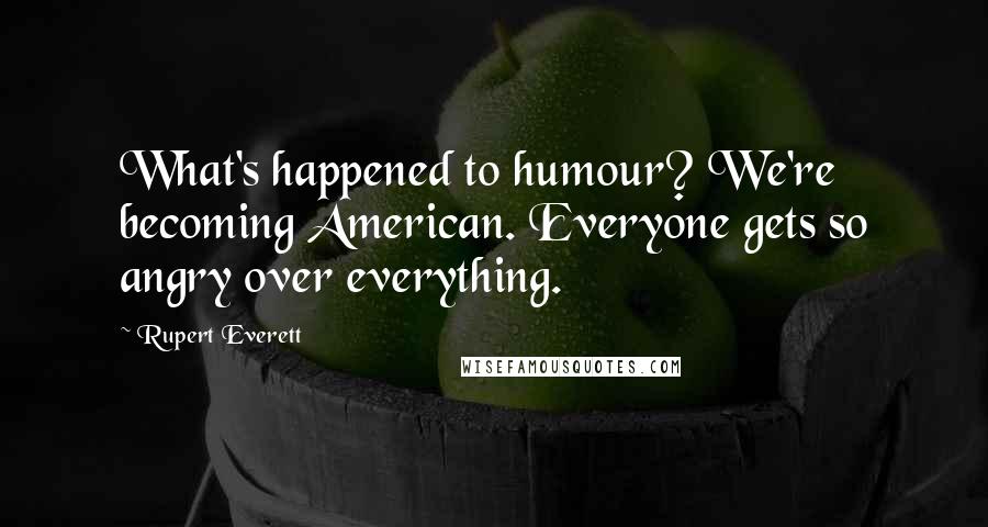 Rupert Everett Quotes: What's happened to humour? We're becoming American. Everyone gets so angry over everything.