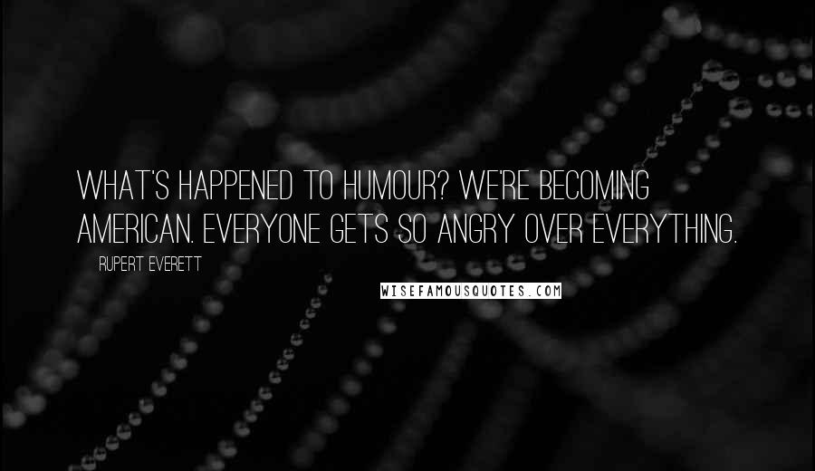 Rupert Everett Quotes: What's happened to humour? We're becoming American. Everyone gets so angry over everything.