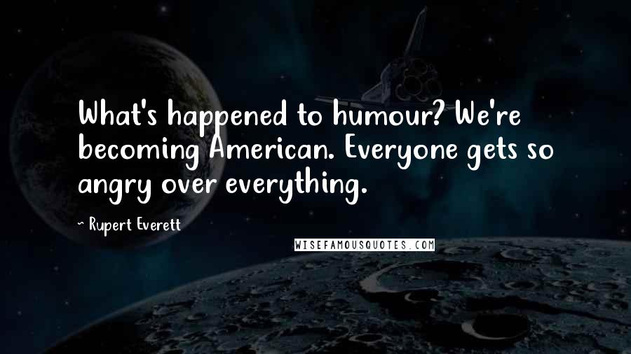 Rupert Everett Quotes: What's happened to humour? We're becoming American. Everyone gets so angry over everything.