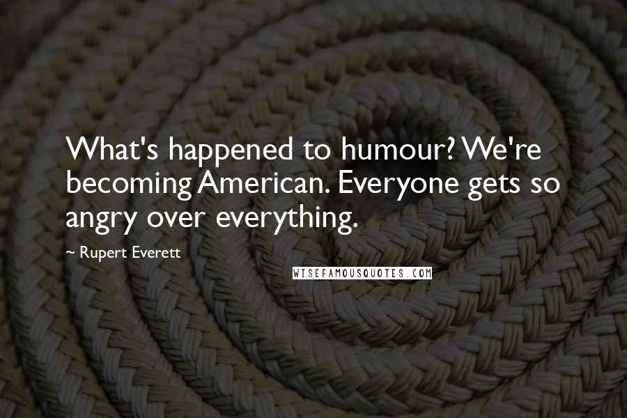 Rupert Everett Quotes: What's happened to humour? We're becoming American. Everyone gets so angry over everything.