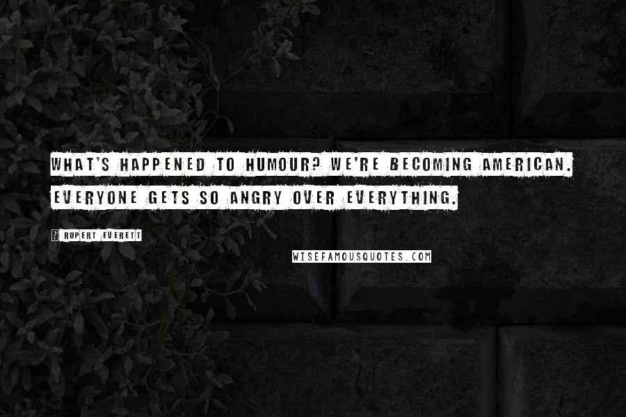 Rupert Everett Quotes: What's happened to humour? We're becoming American. Everyone gets so angry over everything.