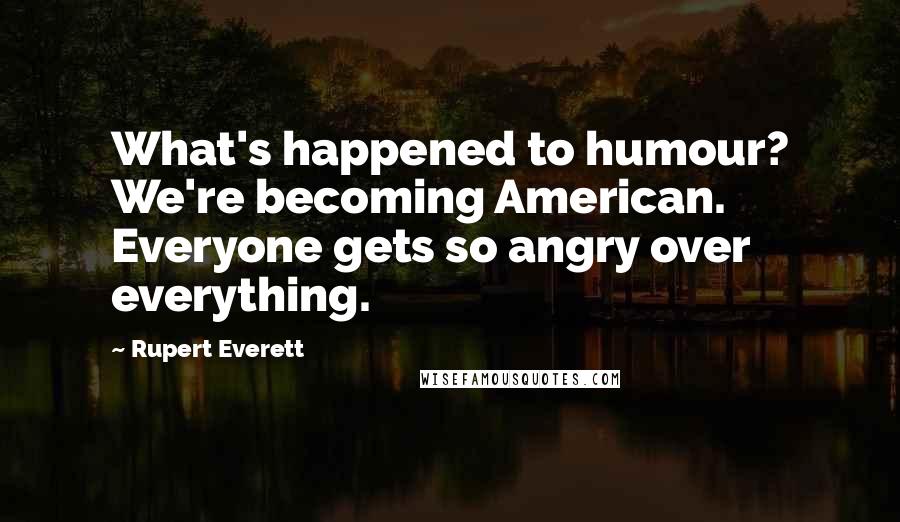 Rupert Everett Quotes: What's happened to humour? We're becoming American. Everyone gets so angry over everything.