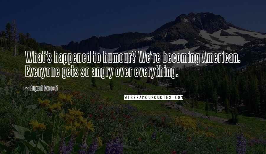 Rupert Everett Quotes: What's happened to humour? We're becoming American. Everyone gets so angry over everything.