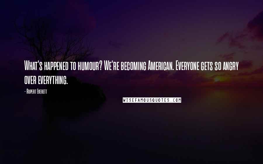 Rupert Everett Quotes: What's happened to humour? We're becoming American. Everyone gets so angry over everything.