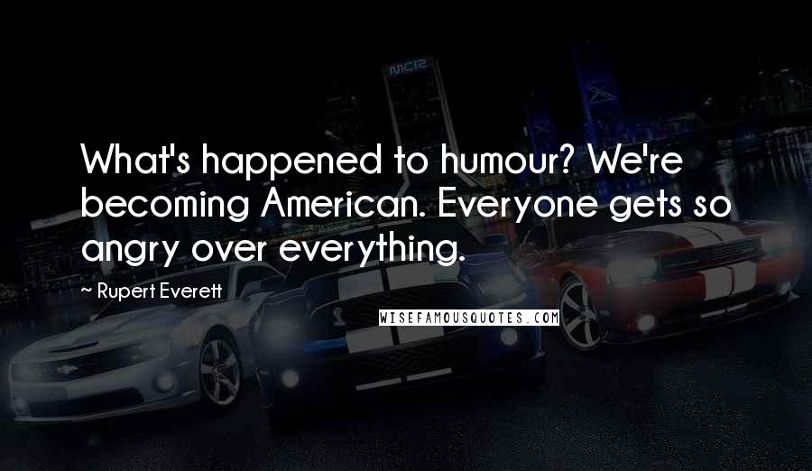 Rupert Everett Quotes: What's happened to humour? We're becoming American. Everyone gets so angry over everything.