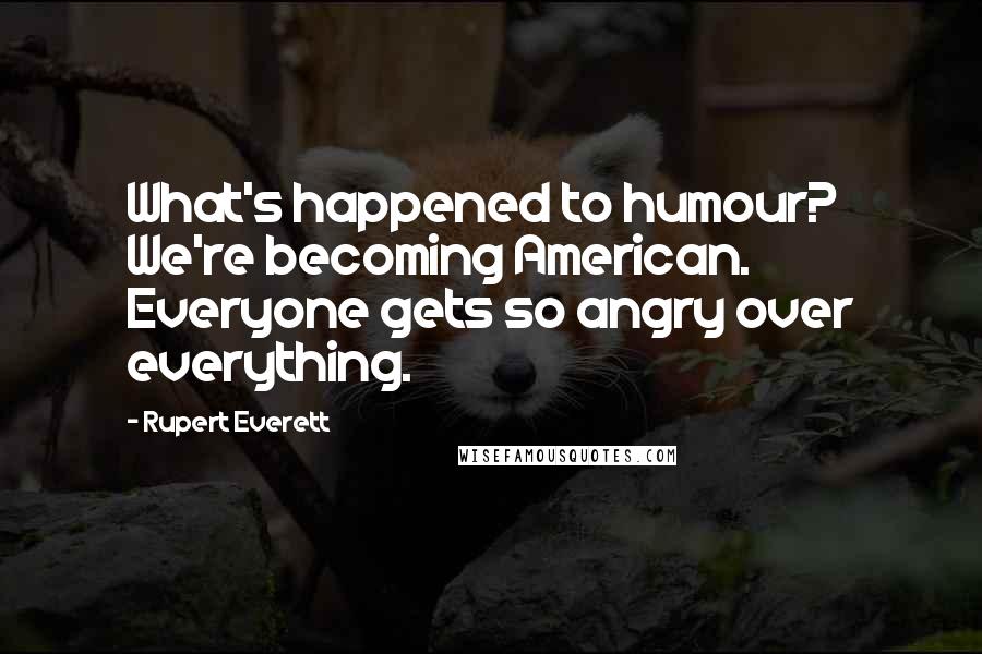 Rupert Everett Quotes: What's happened to humour? We're becoming American. Everyone gets so angry over everything.