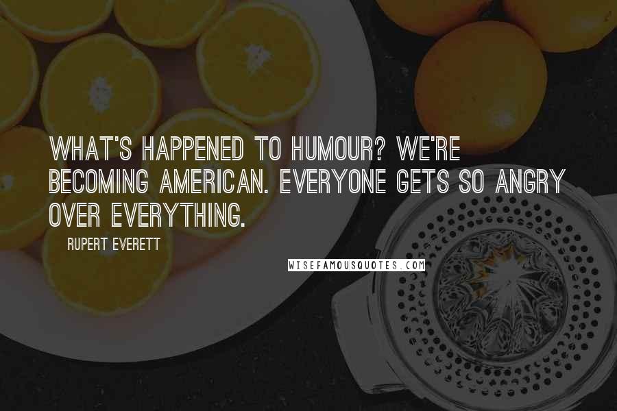 Rupert Everett Quotes: What's happened to humour? We're becoming American. Everyone gets so angry over everything.